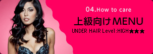 04. How to care 上級向けMENU | UNDER HAIR Level:HIGH★★★